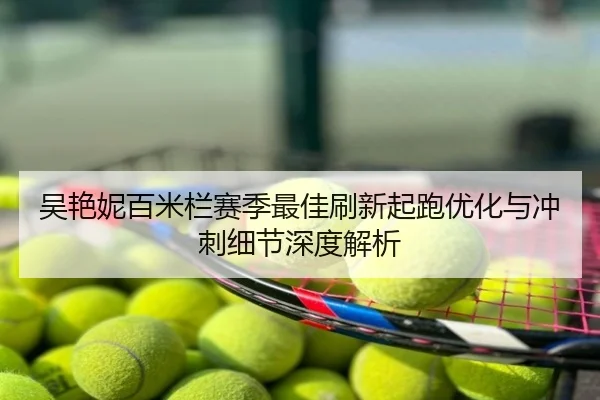 吴艳妮百米栏赛季最佳刷新起跑优化与冲刺细节深度解析