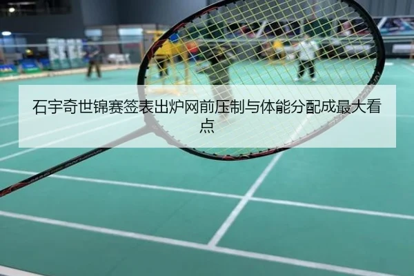 石宇奇世锦赛签表出炉网前压制与体能分配成最大看点