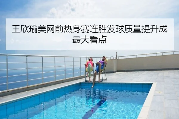 王欣瑜美网前热身赛连胜发球质量提升成最大看点