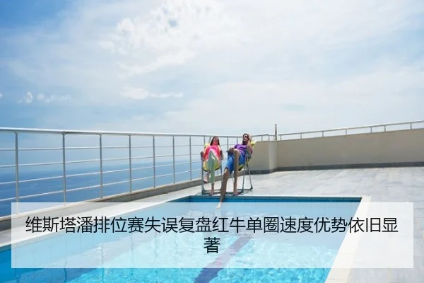 维斯塔潘排位赛失误复盘红牛单圈速度优势依旧显著