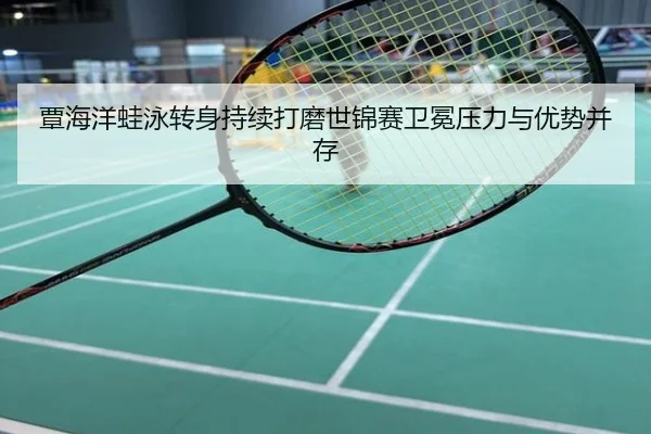 覃海洋蛙泳转身持续打磨世锦赛卫冕压力与优势并存