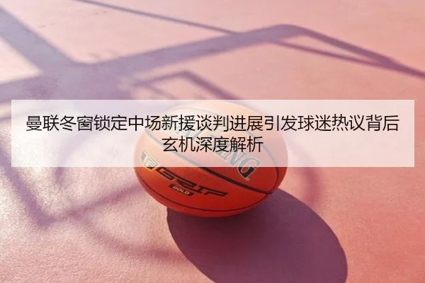 曼联冬窗锁定中场新援谈判进展引发球迷热议背后玄机深度解析