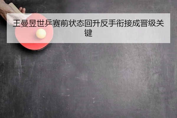 王曼昱世乒赛前状态回升反手衔接成晋级关键