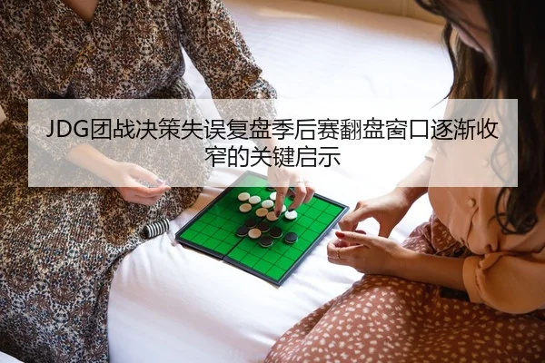 JDG团战决策失误复盘季后赛翻盘窗口逐渐收窄的关键启示