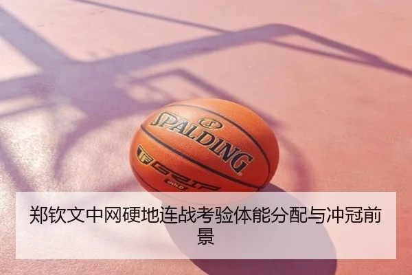郑钦文中网硬地连战考验体能分配与冲冠前景