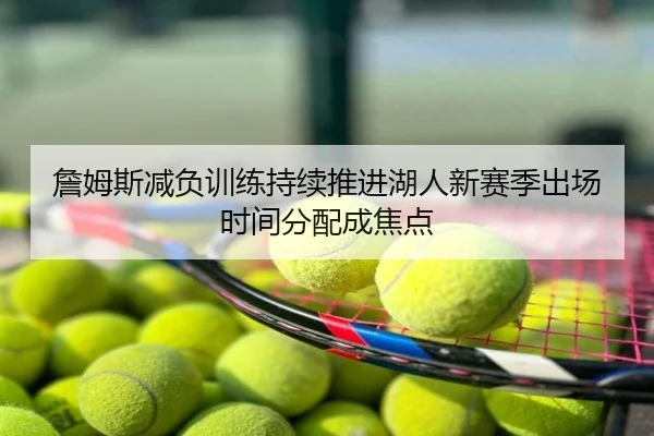詹姆斯减负训练持续推进湖人新赛季出场时间分配成焦点
