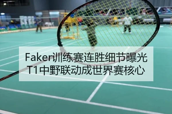 Faker训练赛连胜细节曝光 T1中野联动成世界赛核心